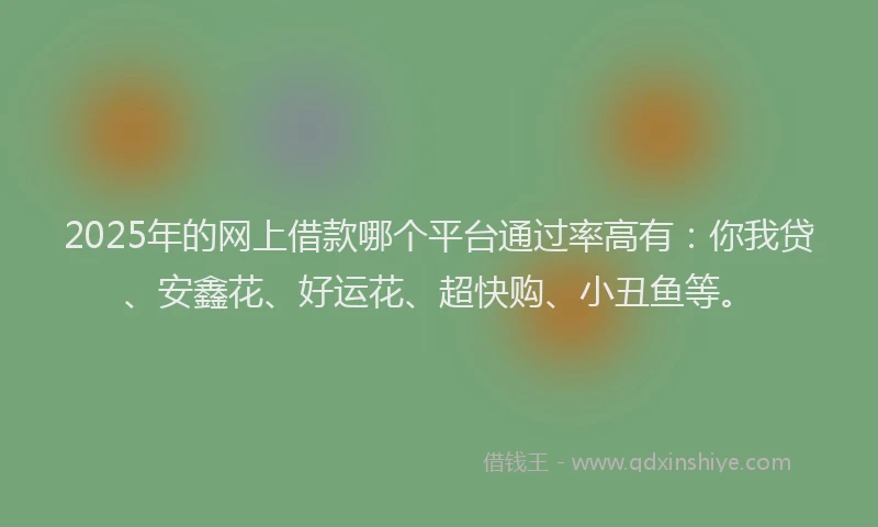 2025年的网上借款哪个平台通过率高有:你我贷、安鑫花、好运花、超快购、小丑鱼等。