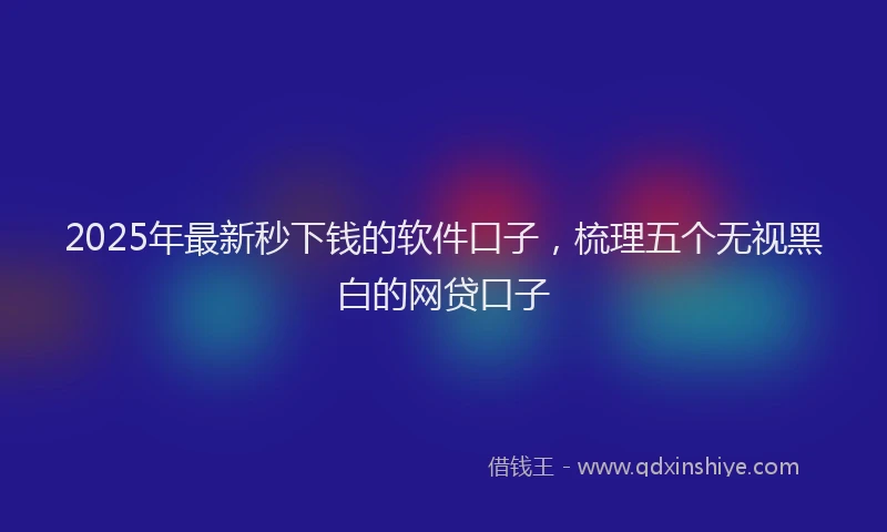 2025年最新秒下钱的软件口子，梳理五个无视黑白的网贷口子