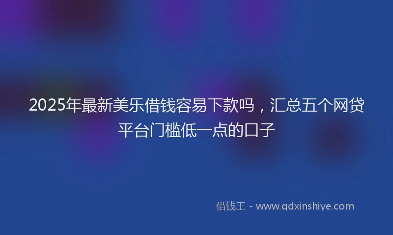 2025年最新美乐借钱容易下款吗，汇总五个网贷平台门槛低一点的口子