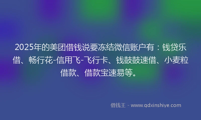 2025年的美团借钱说要冻结微信账户有：钱贷乐借、畅行花-信用飞-飞行卡、钱鼓鼓速借、小麦粒借款、借款宝速易等。