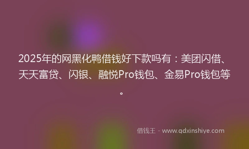2025年的网黑化鸭借钱好下款吗有：美团闪借、天天富贷、闪银、融悦Pro钱包、金易Pro钱包等。