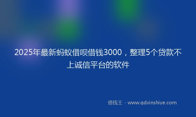 2025年最新蚂蚁借呗借钱3000，整理5个贷款不上诚信平台的软件