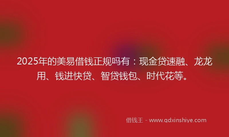 2025年的美易借钱正规吗有:现金贷速融、龙龙用、钱进快贷、智贷钱包、时代花等。