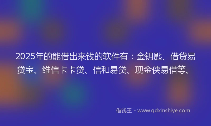 2025年的能借出来钱的软件有：金钥匙、借贷易贷宝、维信卡卡贷、信和易贷、现金侠易借等。