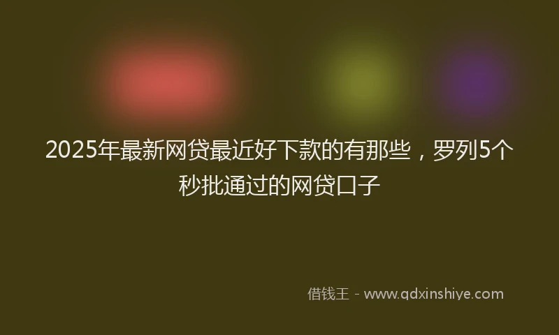 2025年最新网贷最近好下款的有那些，罗列5个秒批通过的网贷口子