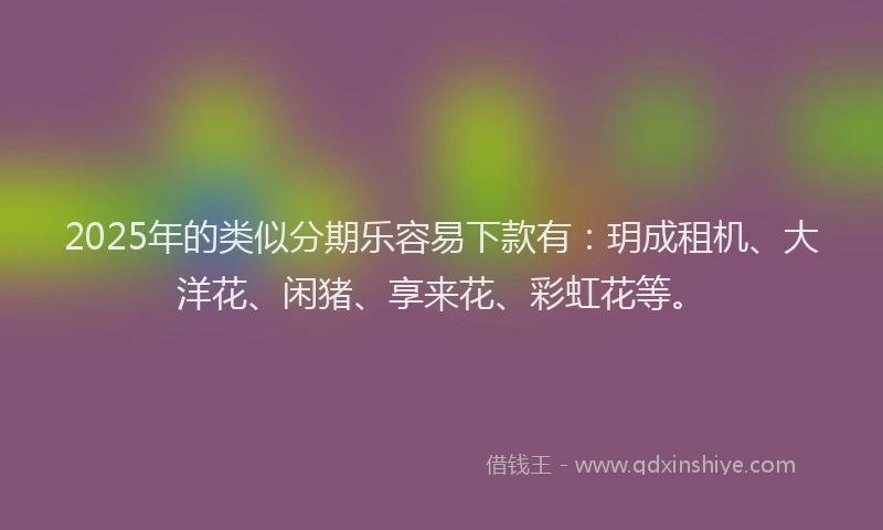 2025年的类似分期乐容易下款有：玥成租机、大洋花、闲猪、享来花、彩虹花等。