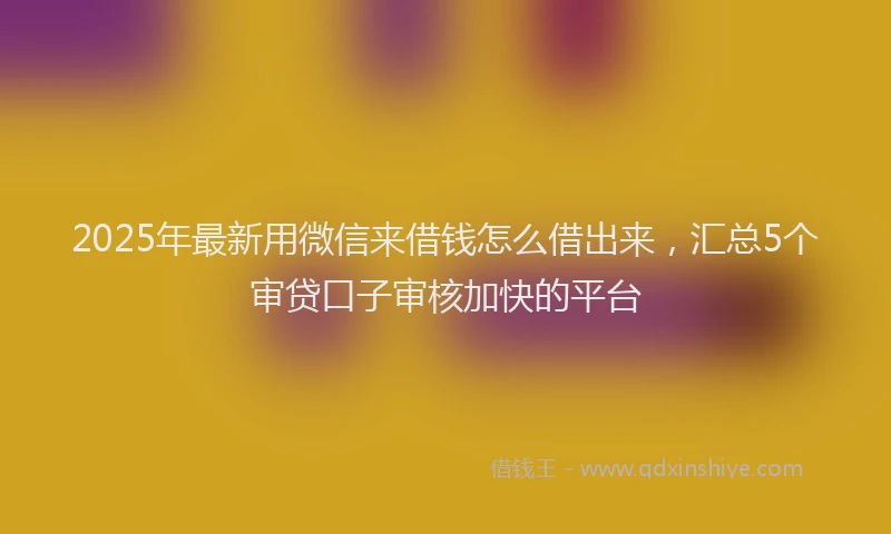 2025年最新用微信来借钱怎么借出来，汇总5个审贷口子审核加快的平台