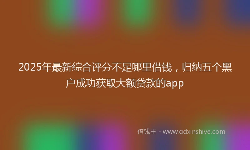 2025年最新综合评分不足哪里借钱，归纳五个黑户成功获取大额贷款的app