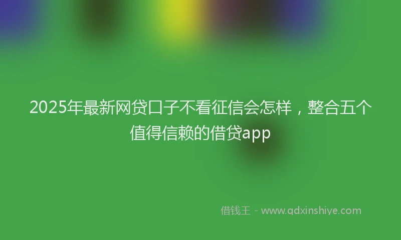 2025年最新网贷口子不看征信会怎样，整合五个值得信赖的借贷app