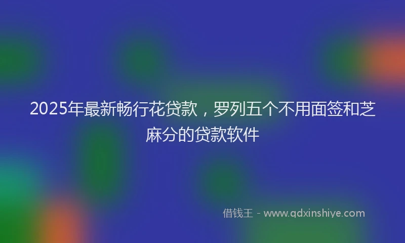 2025年最新畅行花贷款，罗列五个不用面签和芝麻分的贷款软件