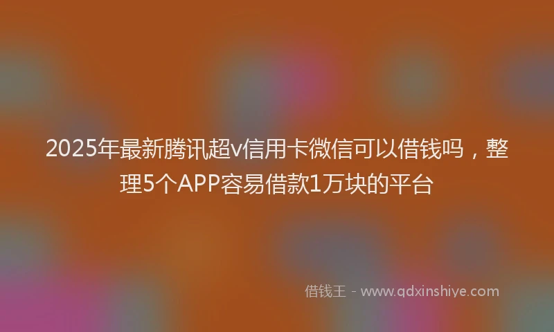 2025年最新腾讯超v信用卡微信可以借钱吗，整理5个APP容易借款1万块的平台