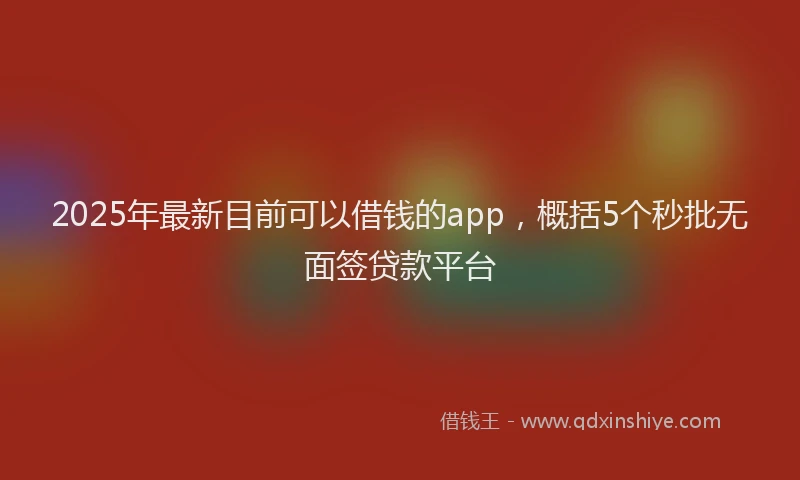 2025年最新目前可以借钱的app，概括5个秒批无面签贷款平台