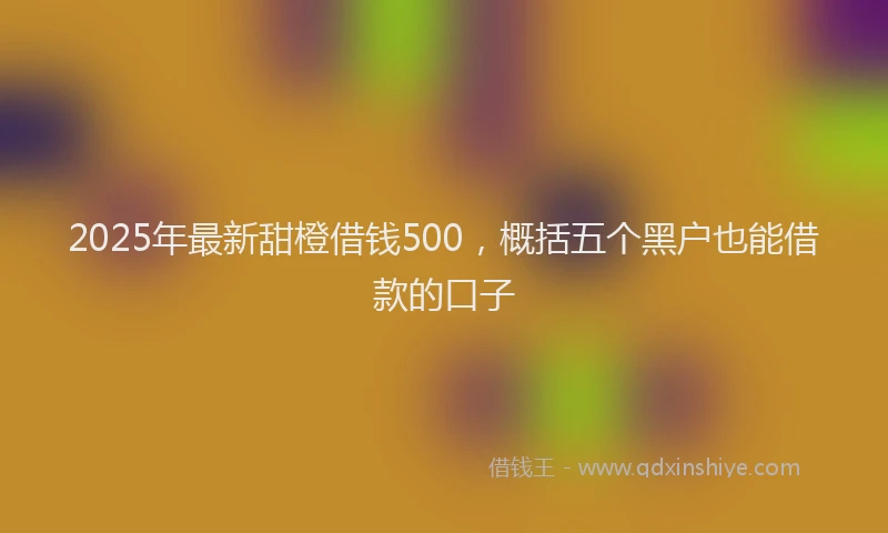 2025年最新甜橙借钱500，概括五个黑户也能借款的口子