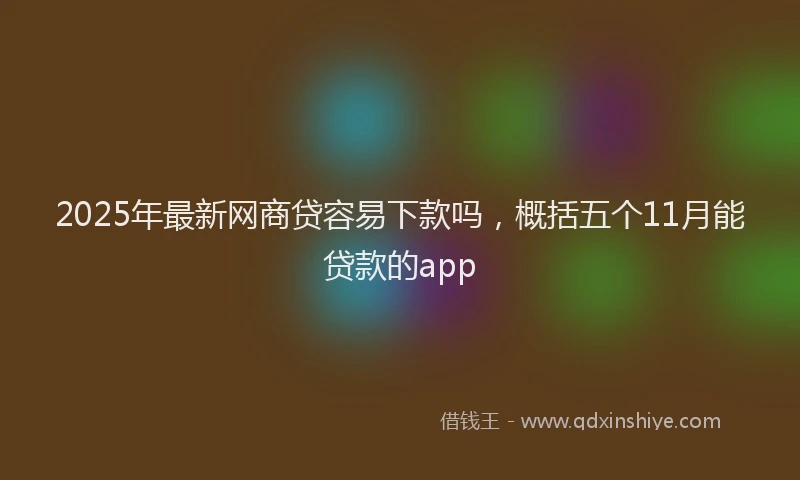 2025年最新网商贷容易下款吗，概括五个11月能贷款的app