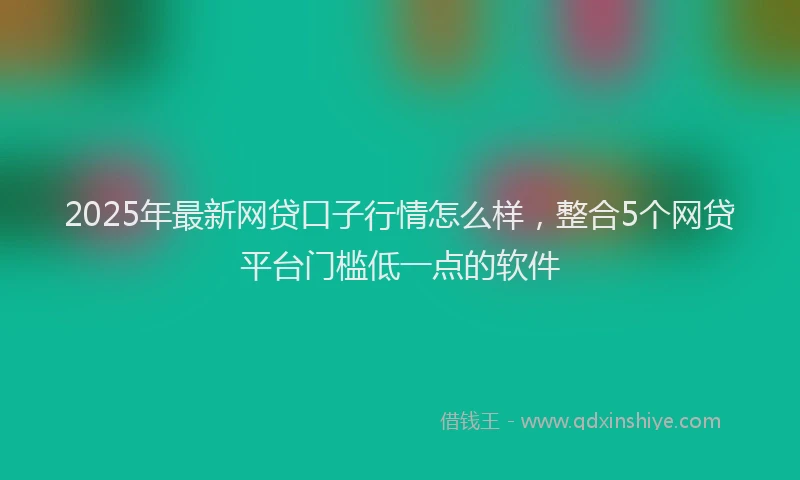 2025年最新网贷口子行情怎么样，整合5个网贷平台门槛低一点的软件