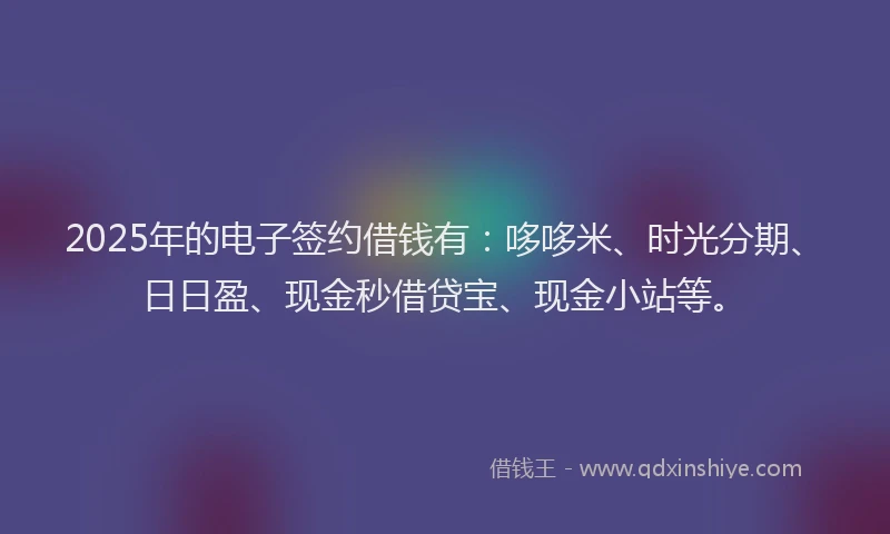 2025年的电子签约借钱有：哆哆米、时光分期、日日盈、现金秒借贷宝、现金小站等。
