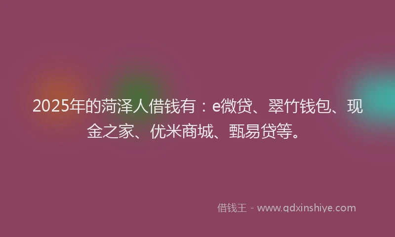 2025年的菏泽人借钱有：e微贷、翠竹钱包、现金之家、优米商城、甄易贷等。