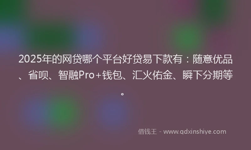 2025年的网贷哪个平台好贷易下款有：随意优品、省呗、智融Pro+钱包、汇火佑金、瞬下分期等。