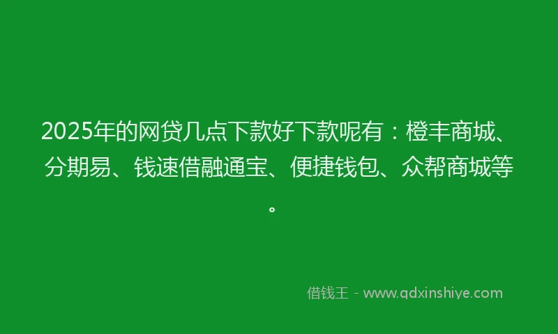 2025年的网贷几点下款好下款呢有：橙丰商城、分期易、钱速借融通宝、便捷钱包、众帮商城等。