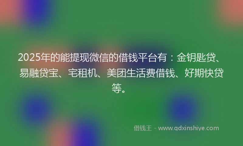 2025年的能提现微信的借钱平台有：金钥匙贷、易融贷宝、宅租机、美团生活费借钱、好期快贷等。