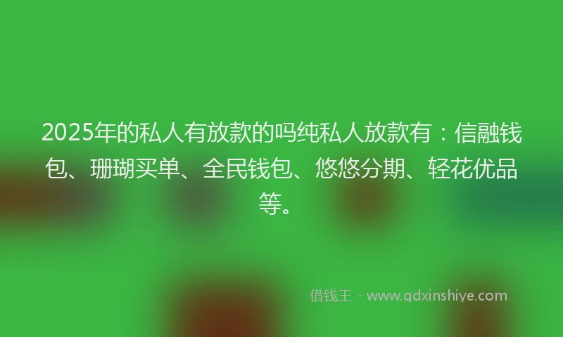 2025年的私人有放款的吗纯私人放款有：信融钱包、珊瑚买单、全民钱包、悠悠分期、轻花优品等。