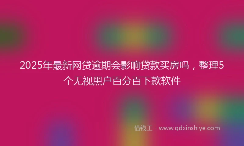 2025年最新网贷逾期会影响贷款买房吗，整理5个无视黑户百分百下款软件
