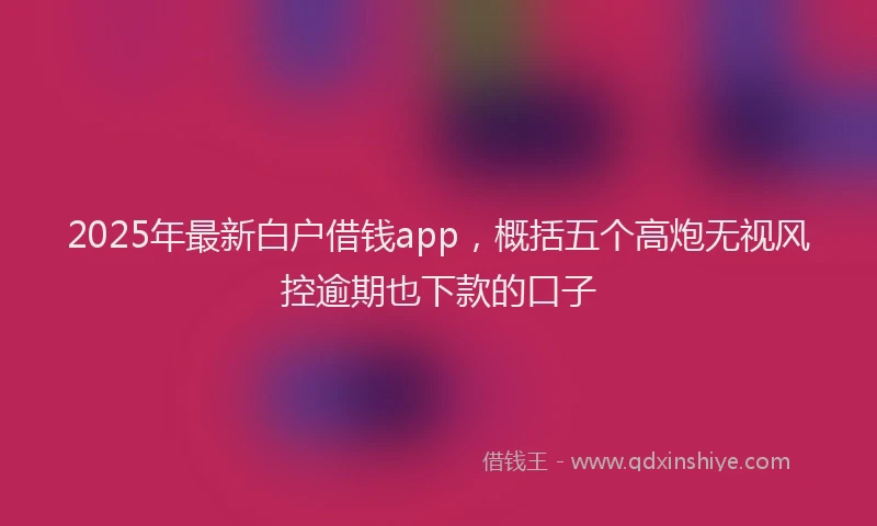 2025年最新白户借钱app，概括五个高炮无视风控逾期也下款的口子