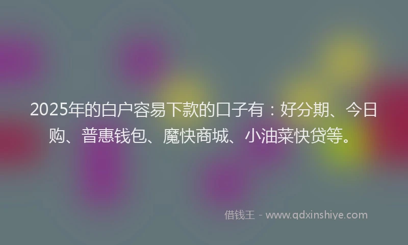 2025年的白户容易下款的口子有：好分期、今日购、普惠钱包、魔快商城、小油菜快贷等。