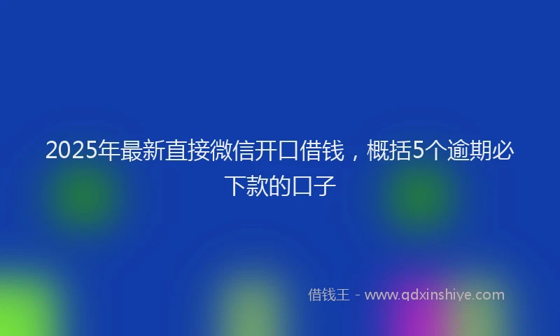 2025年最新直接微信开口借钱，概括5个逾期必下款的口子