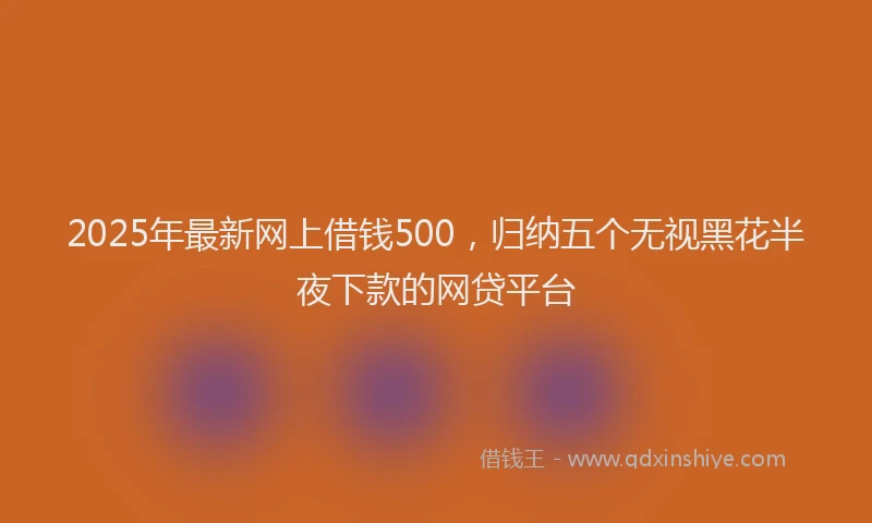 2025年最新网上借钱500，归纳五个无视黑花半夜下款的网贷平台