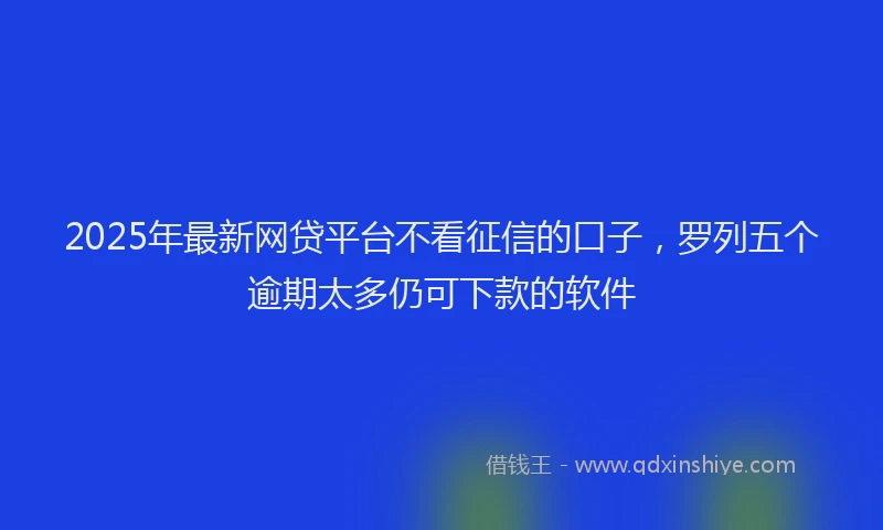 2025年最新网贷平台不看征信的口子，罗列五个逾期太多仍可下款的软件