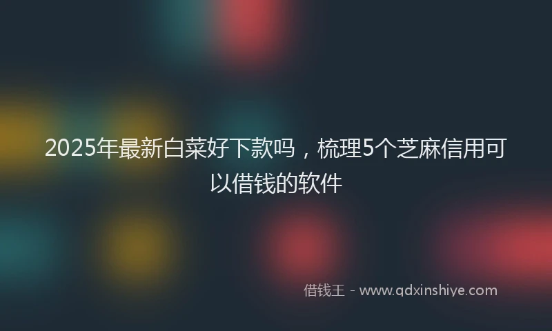 2025年最新白菜好下款吗，梳理5个芝麻信用可以借钱的软件