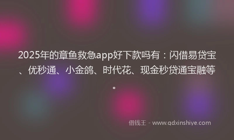 2025年的章鱼救急app好下款吗有：闪借易贷宝、优秒通、小金鸽、时代花、现金秒贷通宝融等。