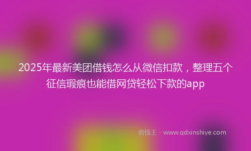 2025年最新美团借钱怎么从微信扣款，整理五个征信瑕疵也能借网贷轻松下款的app
