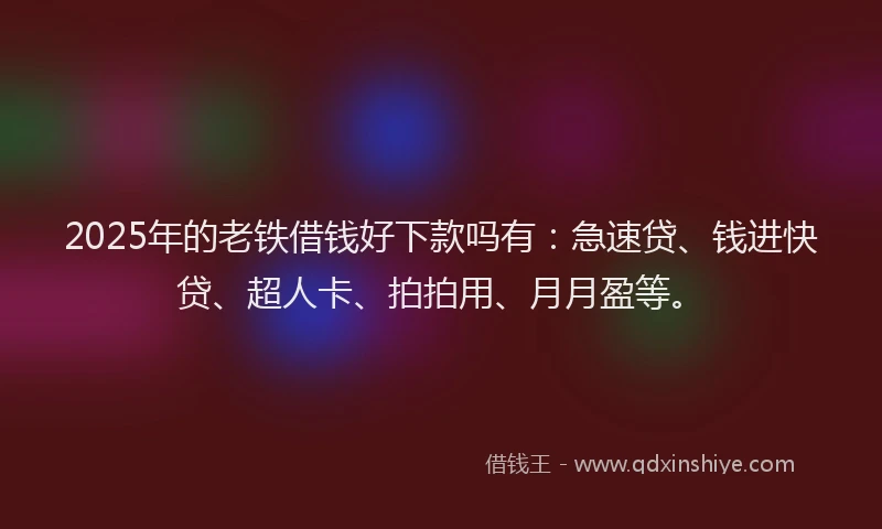 2025年的老铁借钱好下款吗有：急速贷、钱进快贷、超人卡、拍拍用、月月盈等。
