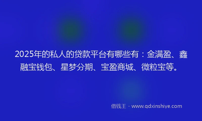2025年的私人的贷款平台有哪些有：金满盈、鑫融宝钱包、星梦分期、宝盈商城、微粒宝等。