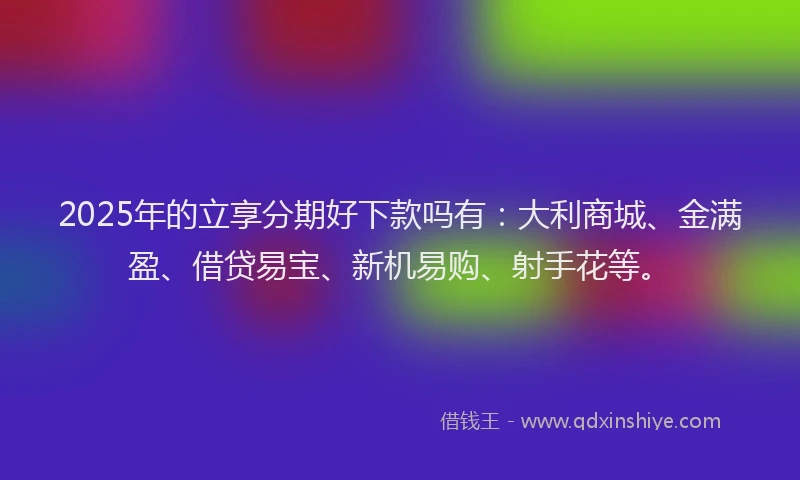 2025年的立享分期好下款吗有：大利商城、金满盈、借贷易宝、新机易购、射手花等。