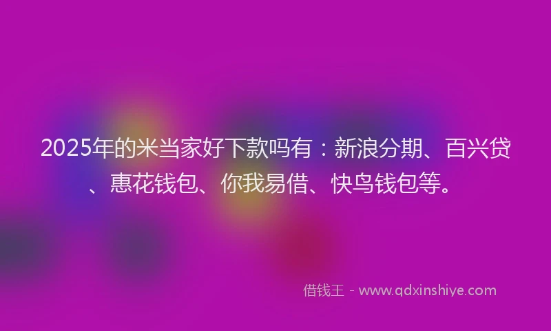2025年的米当家好下款吗有：新浪分期、百兴贷、惠花钱包、你我易借、快鸟钱包等。