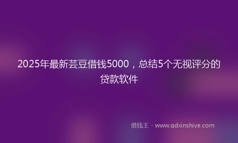 2025年最新芸豆借钱5000，总结5个无视评分的贷款软件