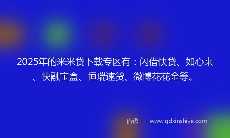 2025年的米米贷下载专区有：闪借快贷、如心来、快融宝盒、恒瑞速贷、微博花花金等。