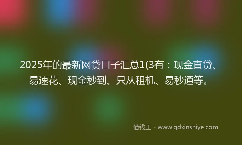 2025年的最新网贷口子汇总1(3有：现金直贷、易速花、现金秒到、只从租机、易秒通等。