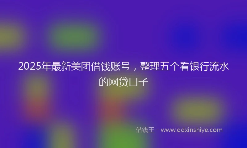2025年最新美团借钱账号，整理五个看银行流水的网贷口子
