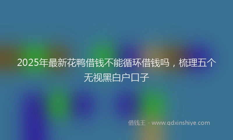 2025年最新花鸭借钱不能循环借钱吗，梳理五个无视黑白户口子