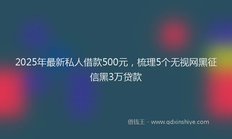 2025年最新私人借款500元，梳理5个无视网黑征信黑3万贷款
