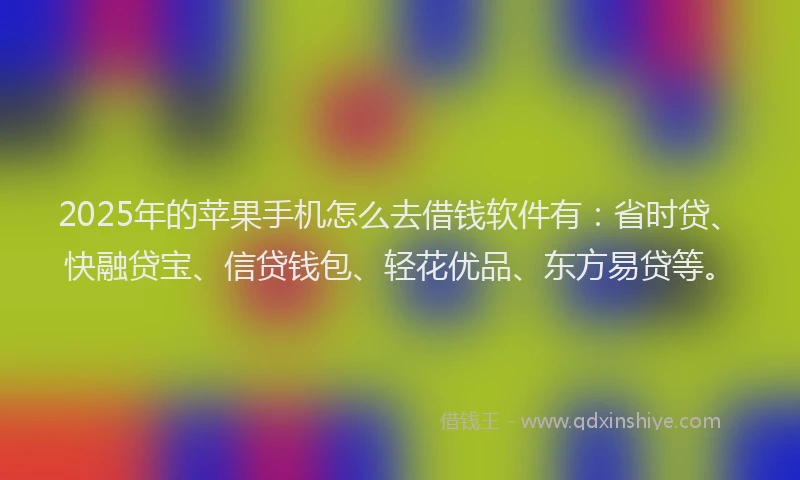 2025年的苹果手机怎么去借钱软件有：省时贷、快融贷宝、信贷钱包、轻花优品、东方易贷等。