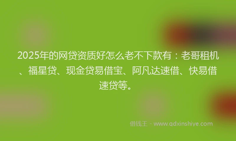 2025年的网贷资质好怎么老不下款有：老哥租机、福星贷、现金贷易借宝、阿凡达速借、快易借速贷等。