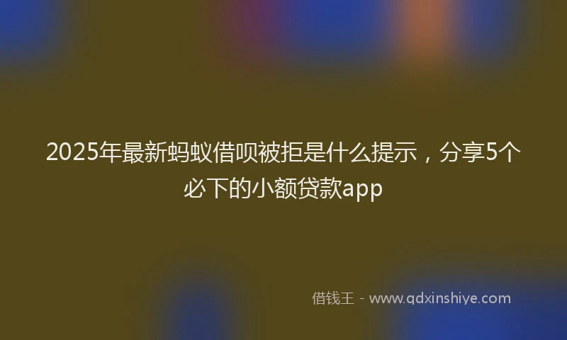 2025年最新蚂蚁借呗被拒是什么提示，分享5个必下的小额贷款app