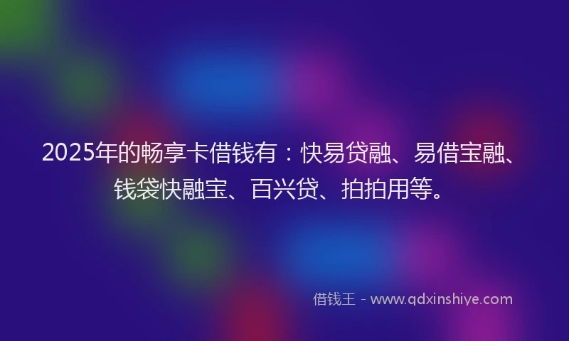 2025年的畅享卡借钱有：快易贷融、易借宝融、钱袋快融宝、百兴贷、拍拍用等。