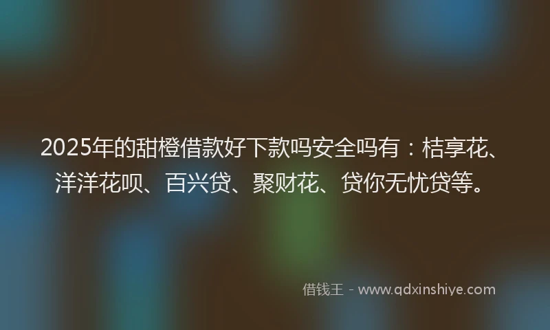 2025年的甜橙借款好下款吗安全吗有：桔享花、洋洋花呗、百兴贷、聚财花、贷你无忧贷等。