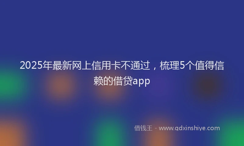 2025年最新网上信用卡不通过，梳理5个值得信赖的借贷app